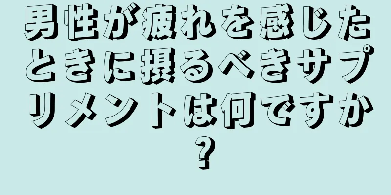 男性が疲れを感じたときに摂るべきサプリメントは何ですか？