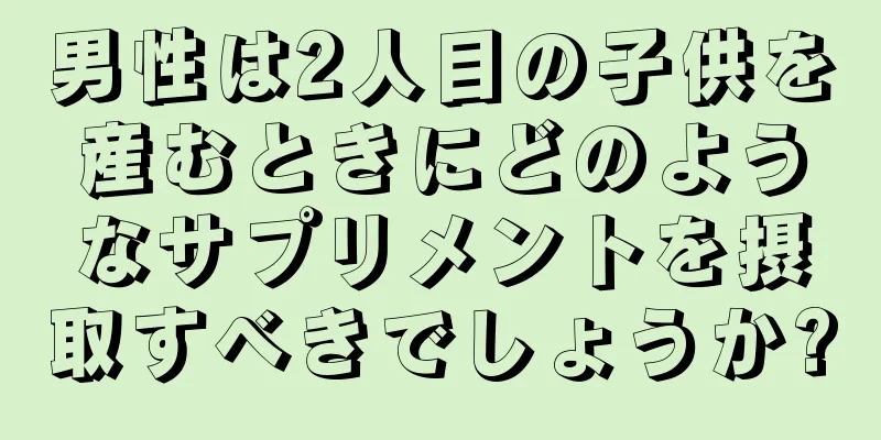 男性は2人目の子供を産むときにどのようなサプリメントを摂取すべきでしょうか?