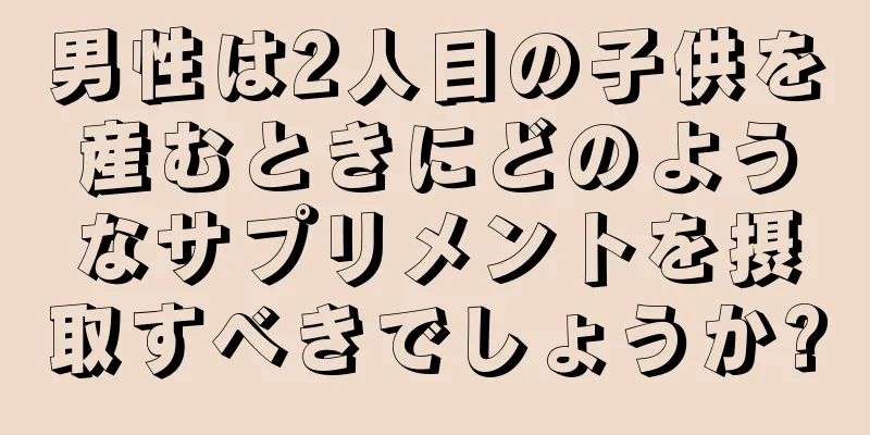 男性は2人目の子供を産むときにどのようなサプリメントを摂取すべきでしょうか?