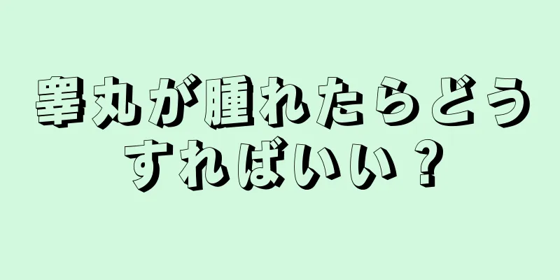 睾丸が腫れたらどうすればいい？