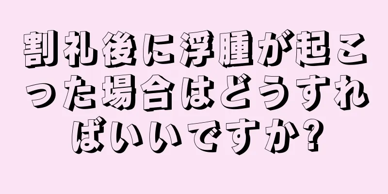 割礼後に浮腫が起こった場合はどうすればいいですか?