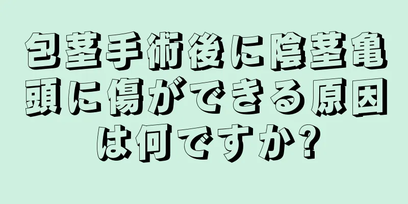 包茎手術後に陰茎亀頭に傷ができる原因は何ですか?