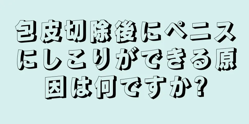 包皮切除後にペニスにしこりができる原因は何ですか?