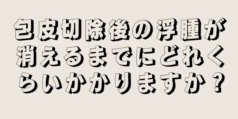 包皮切除後の浮腫が消えるまでにどれくらいかかりますか？