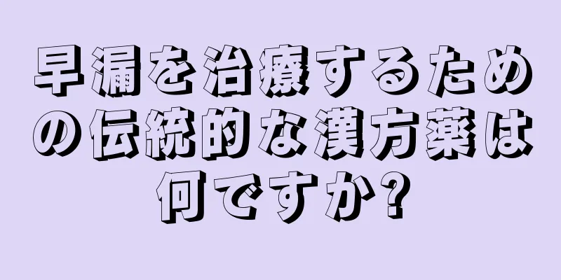 早漏を治療するための伝統的な漢方薬は何ですか?