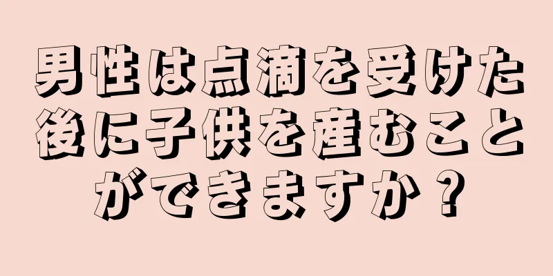 男性は点滴を受けた後に子供を産むことができますか？