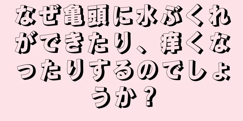 なぜ亀頭に水ぶくれができたり、痒くなったりするのでしょうか？