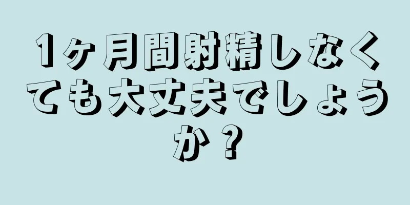 1ヶ月間射精しなくても大丈夫でしょうか？