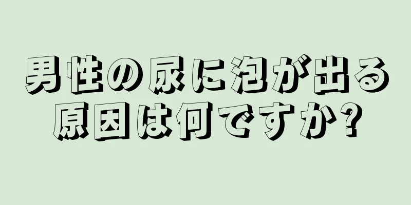 男性の尿に泡が出る原因は何ですか?