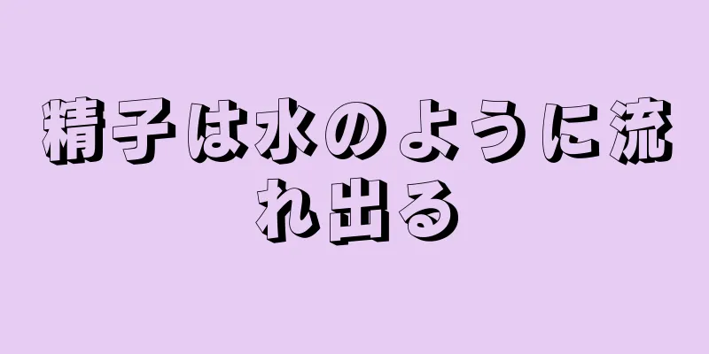 精子は水のように流れ出る