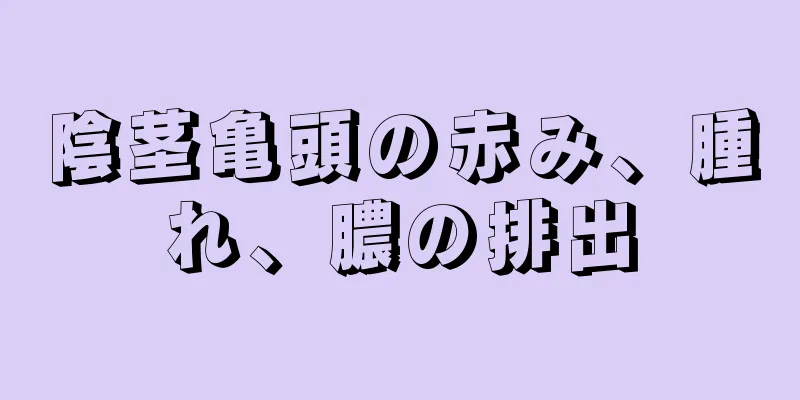 陰茎亀頭の赤み、腫れ、膿の排出