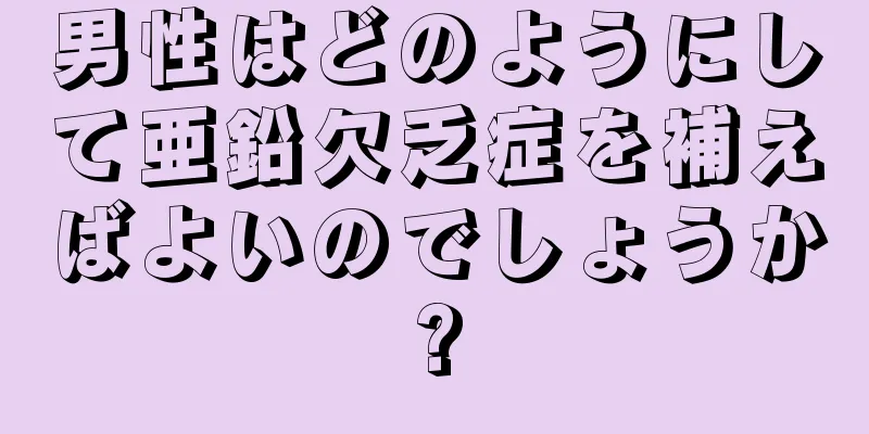男性はどのようにして亜鉛欠乏症を補えばよいのでしょうか?