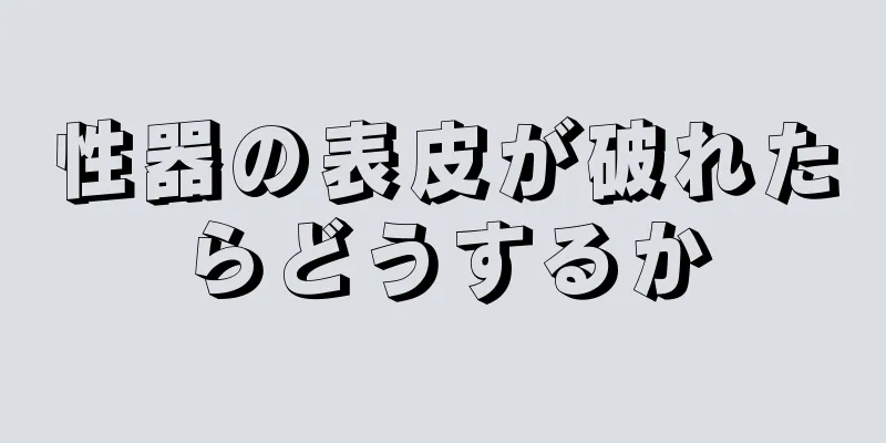 性器の表皮が破れたらどうするか