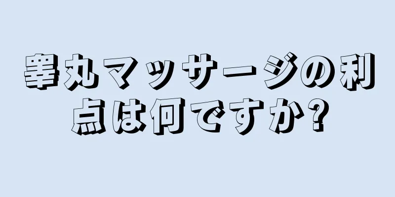 睾丸マッサージの利点は何ですか?