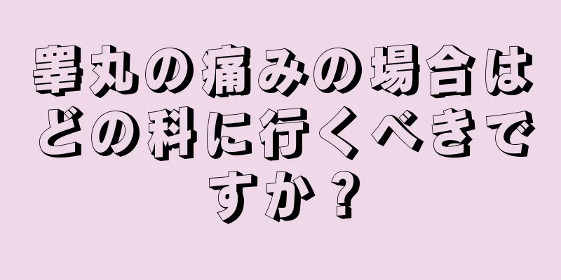 睾丸の痛みの場合はどの科に行くべきですか？