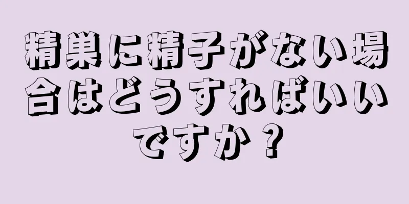 精巣に精子がない場合はどうすればいいですか？