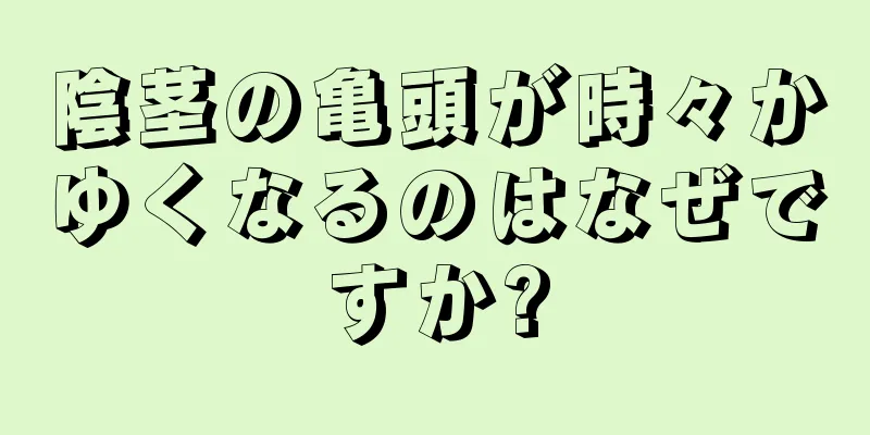 陰茎の亀頭が時々かゆくなるのはなぜですか?