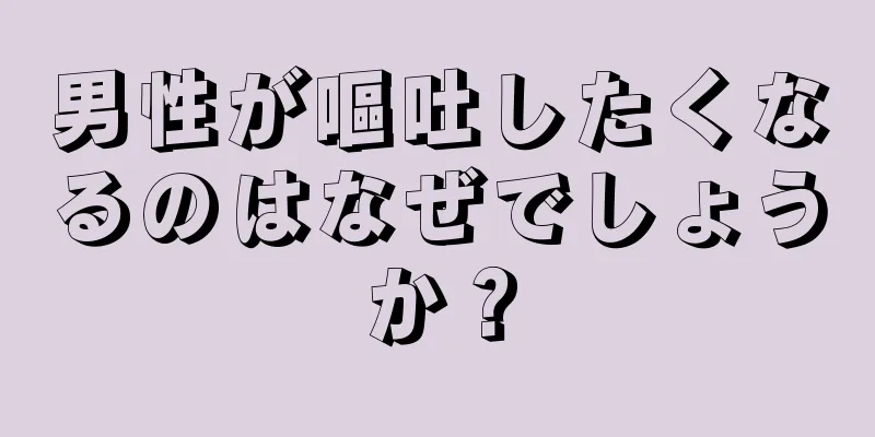 男性が嘔吐したくなるのはなぜでしょうか？