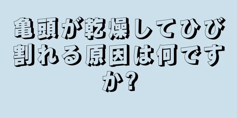 亀頭が乾燥してひび割れる原因は何ですか?