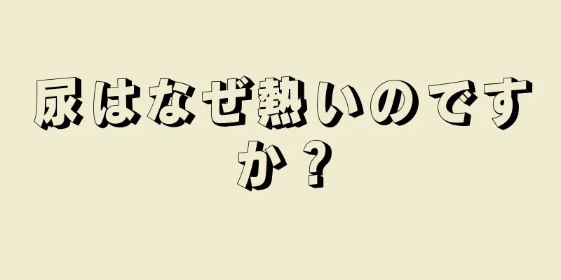 尿はなぜ熱いのですか？