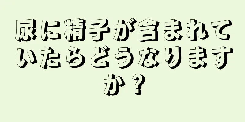 尿に精子が含まれていたらどうなりますか？