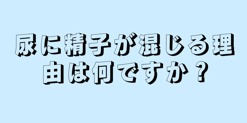 尿に精子が混じる理由は何ですか？
