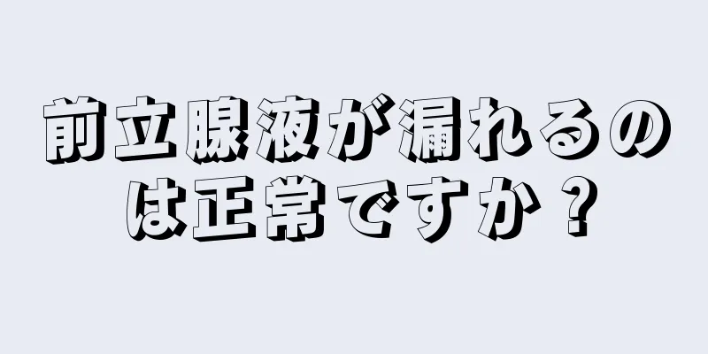 前立腺液が漏れるのは正常ですか？
