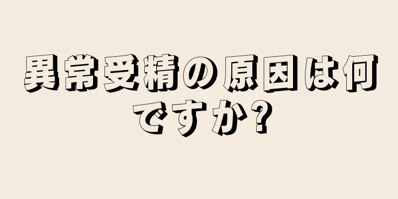 異常受精の原因は何ですか?