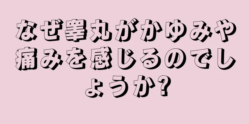 なぜ睾丸がかゆみや痛みを感じるのでしょうか?