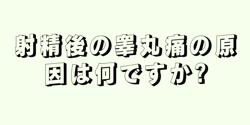 射精後の睾丸痛の原因は何ですか?
