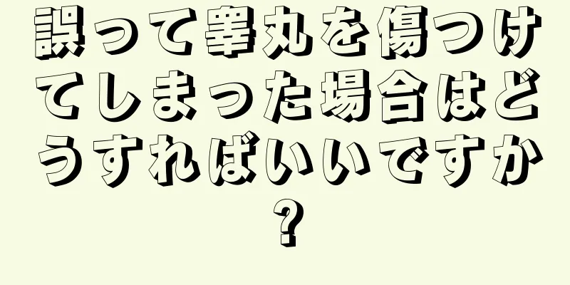 誤って睾丸を傷つけてしまった場合はどうすればいいですか?
