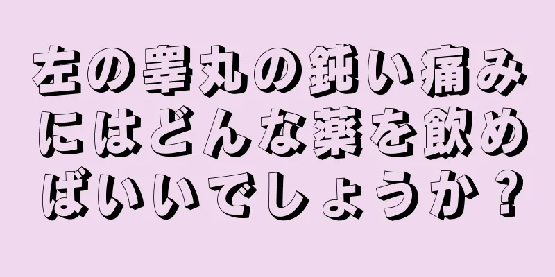 左の睾丸の鈍い痛みにはどんな薬を飲めばいいでしょうか？