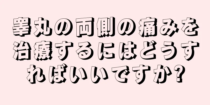 睾丸の両側の痛みを治療するにはどうすればいいですか?