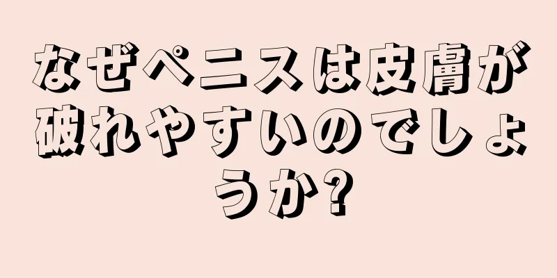 なぜペニスは皮膚が破れやすいのでしょうか?
