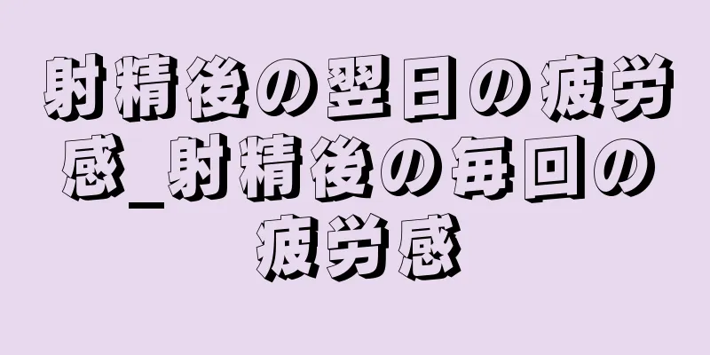 射精後の翌日の疲労感_射精後の毎回の疲労感