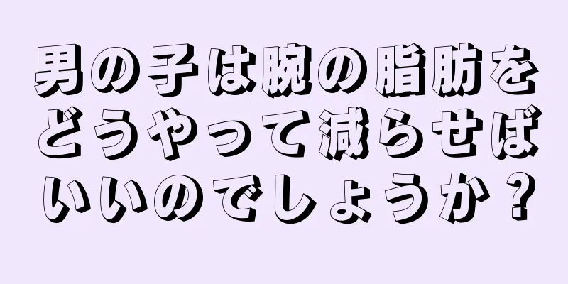 男の子は腕の脂肪をどうやって減らせばいいのでしょうか？