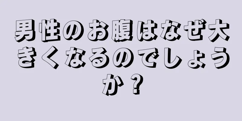 男性のお腹はなぜ大きくなるのでしょうか？