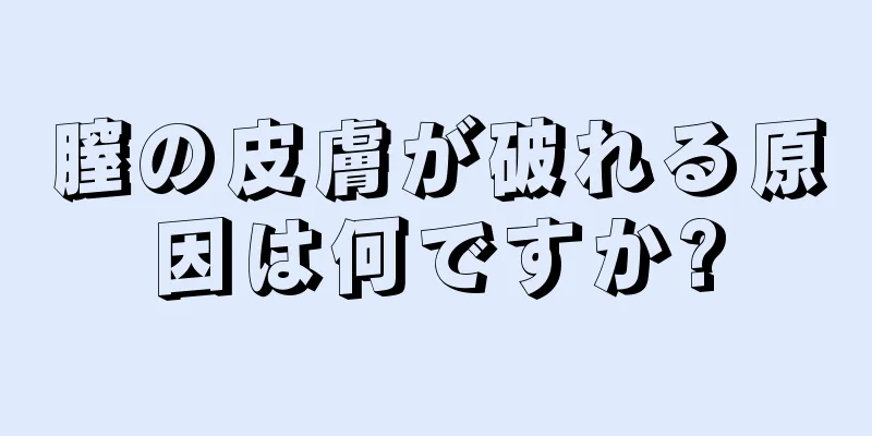 膣の皮膚が破れる原因は何ですか?