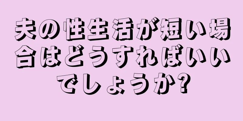 夫の性生活が短い場合はどうすればいいでしょうか?