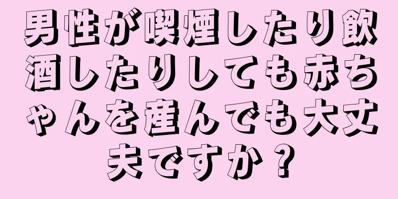 男性が喫煙したり飲酒したりしても赤ちゃんを産んでも大丈夫ですか？