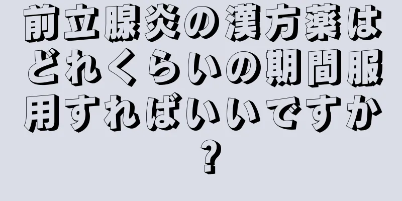 前立腺炎の漢方薬はどれくらいの期間服用すればいいですか？