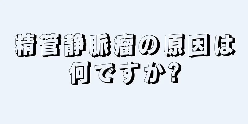 精管静脈瘤の原因は何ですか?