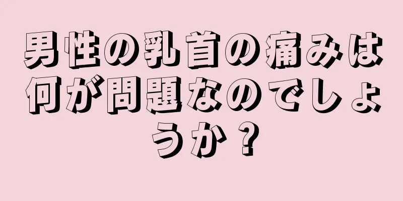 男性の乳首の痛みは何が問題なのでしょうか？