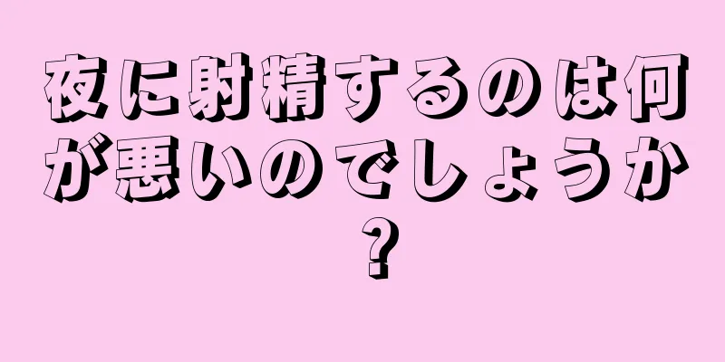 夜に射精するのは何が悪いのでしょうか？