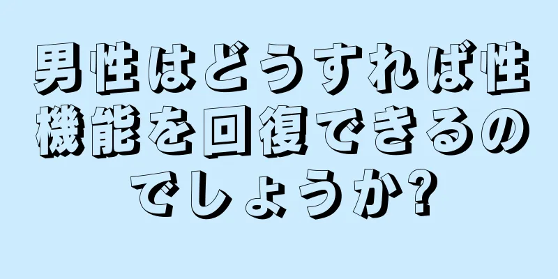男性はどうすれば性機能を回復できるのでしょうか?