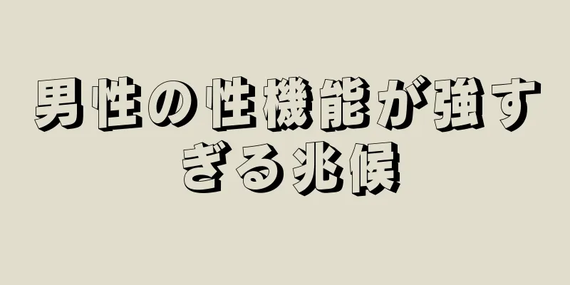 男性の性機能が強すぎる兆候