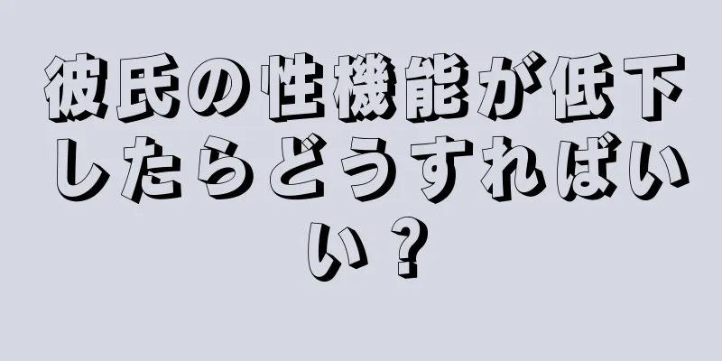 彼氏の性機能が低下したらどうすればいい？