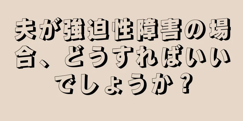 夫が強迫性障害の場合、どうすればいいでしょうか？