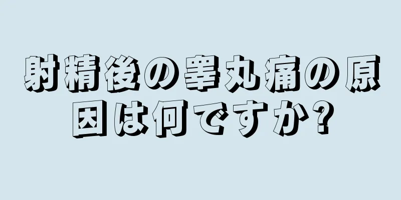 射精後の睾丸痛の原因は何ですか?