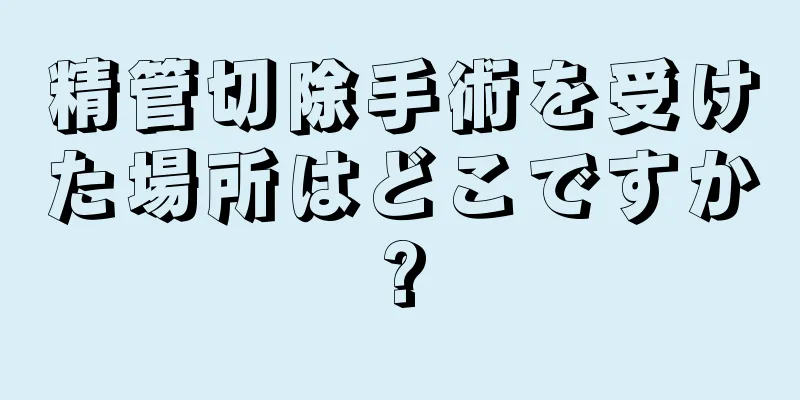 精管切除手術を受けた場所はどこですか?